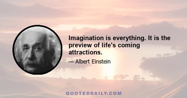 Imagination is everything. It is the preview of life's coming attractions.