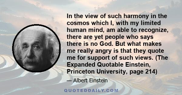 In the view of such harmony in the cosmos which I, with my limited human mind, am able to recognize, there are yet people who says there is no God. But what makes me really angry is that they quote me for support of