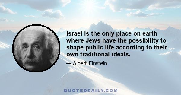 Israel is the only place on earth where Jews have the possibility to shape public life according to their own traditional ideals.