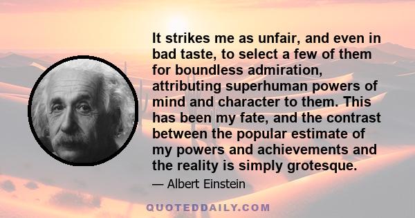 It strikes me as unfair, and even in bad taste, to select a few of them for boundless admiration, attributing superhuman powers of mind and character to them. This has been my fate, and the contrast between the popular