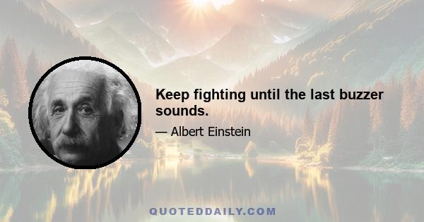 Keep fighting until the last buzzer sounds.