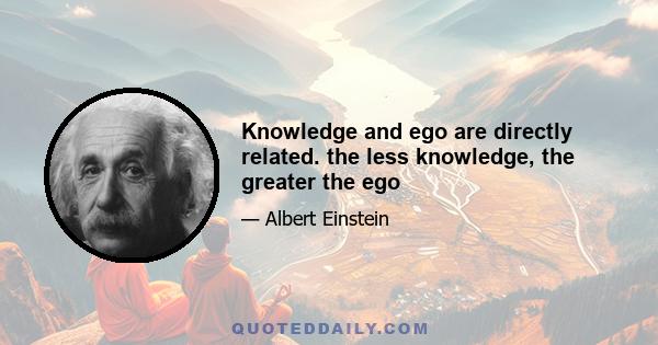 Knowledge and ego are directly related. the less knowledge, the greater the ego