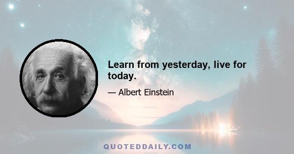 Learn from yesterday, live for today.