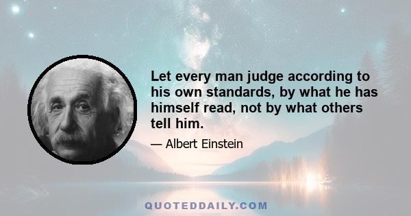 Let every man judge according to his own standards, by what he has himself read, not by what others tell him.