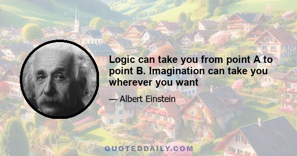 Logic can take you from point A to point B. Imagination can take you wherever you want