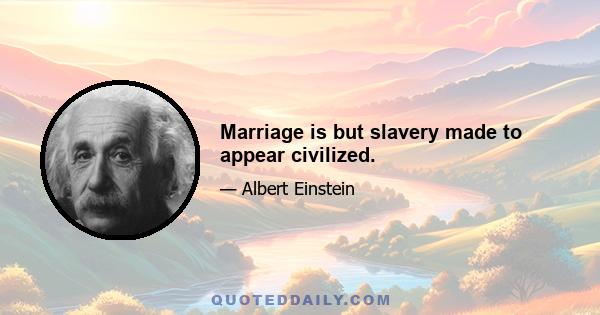 Marriage is but slavery made to appear civilized.