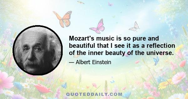 Mozart's music is so pure and beautiful that I see it as a reflection of the inner beauty of the universe.