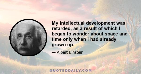 My intellectual development was retarded, as a result of which I began to wonder about space and time only when I had already grown up.