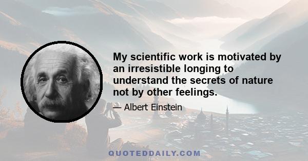 My scientific work is motivated by an irresistible longing to understand the secrets of nature not by other feelings.
