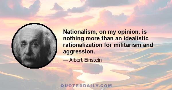 Nationalism, on my opinion, is nothing more than an idealistic rationalization for militarism and aggression.