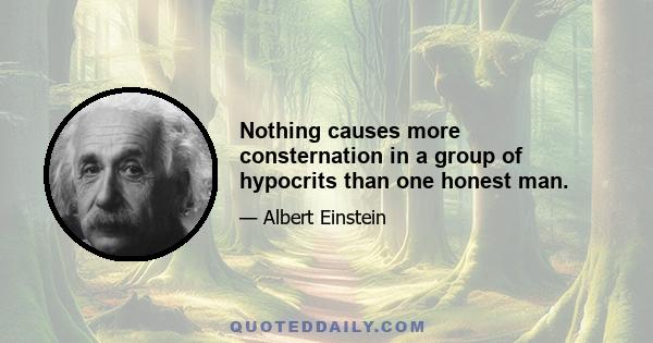Nothing causes more consternation in a group of hypocrits than one honest man.
