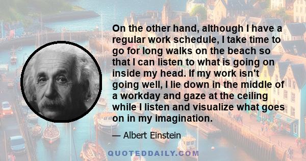 On the other hand, although I have a regular work schedule, I take time to go for long walks on the beach so that I can listen to what is going on inside my head. If my work isn't going well, I lie down in the middle of 