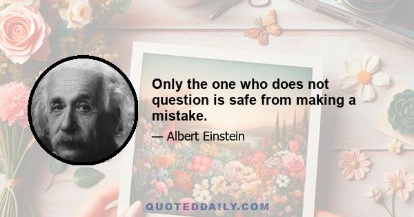 Only the one who does not question is safe from making a mistake.