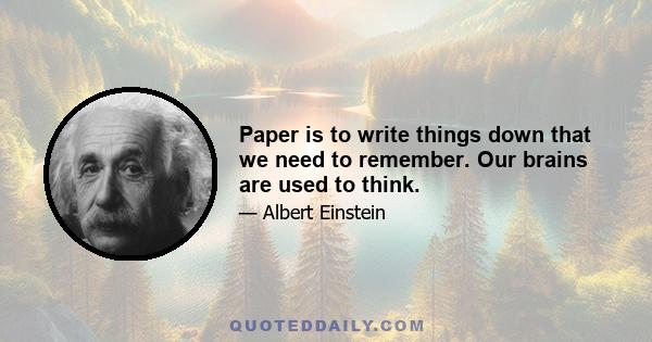 Paper is to write things down that we need to remember. Our brains are used to think.