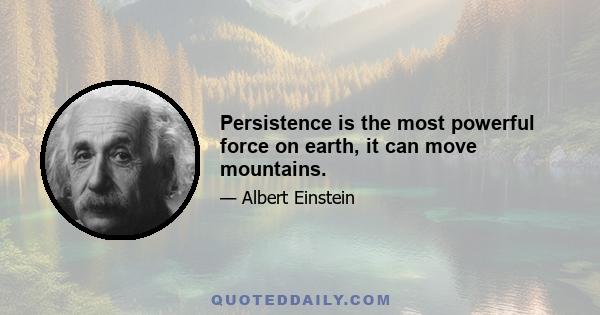 Persistence is the most powerful force on earth, it can move mountains.