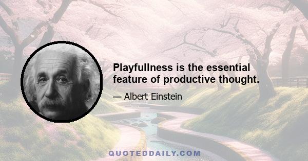 Playfullness is the essential feature of productive thought.