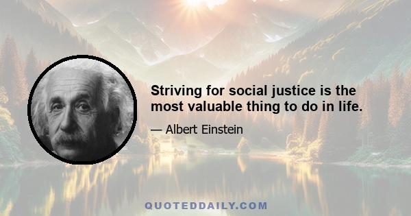 Striving for social justice is the most valuable thing to do in life.