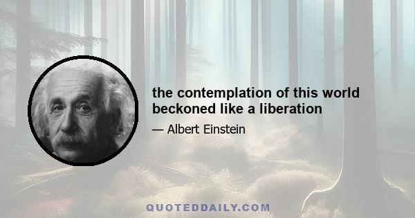 the contemplation of this world beckoned like a liberation