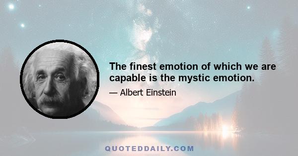 The finest emotion of which we are capable is the mystic emotion.