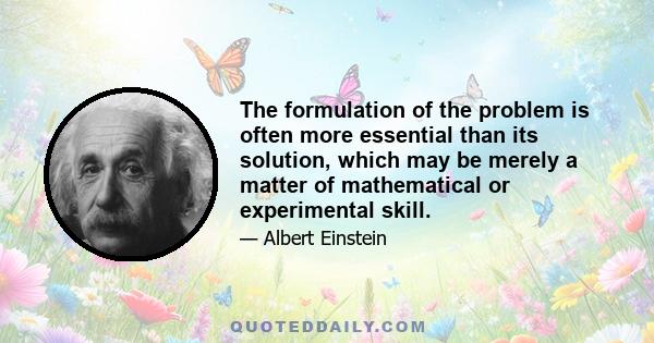 The formulation of the problem is often more essential than its solution, which may be merely a matter of mathematical or experimental skill.