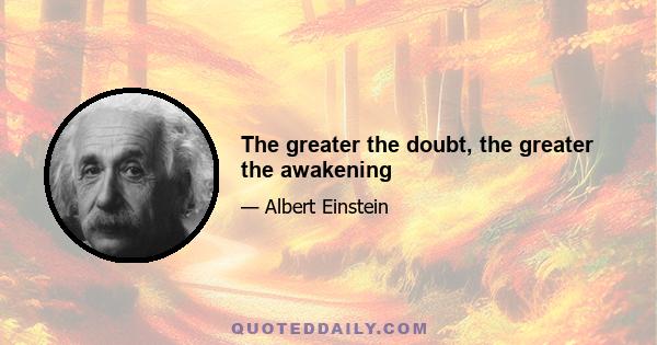 The greater the doubt, the greater the awakening