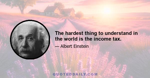 The hardest thing to understand in the world is the income tax.