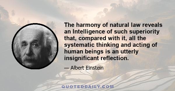 The harmony of natural law reveals an Intelligence of such superiority that, compared with it, all the systematic thinking and acting of human beings is an utterly insignificant reflection.