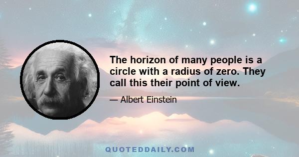 The horizon of many people is a circle with a radius of zero. They call this their point of view.