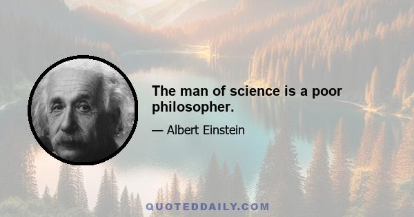 The man of science is a poor philosopher.