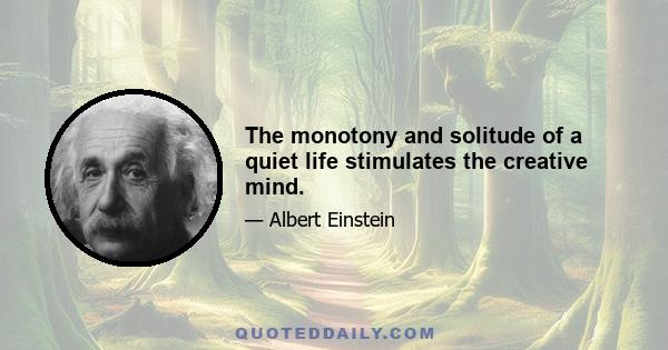 The monotony and solitude of a quiet life stimulates the creative mind.