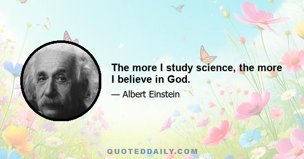 The more I study science, the more I believe in God.