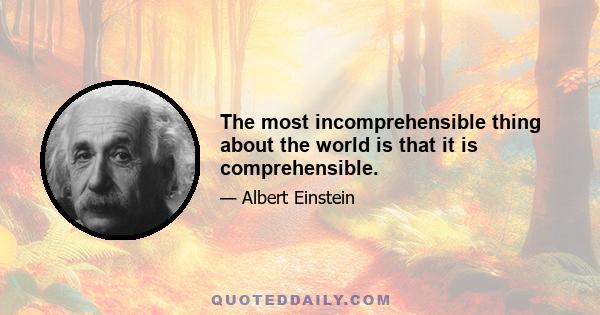 The most incomprehensible thing about the world is that it is comprehensible.