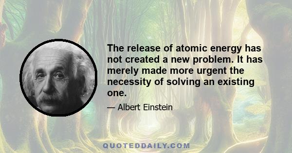 The release of atomic energy has not created a new problem. It has merely made more urgent the necessity of solving an existing one.