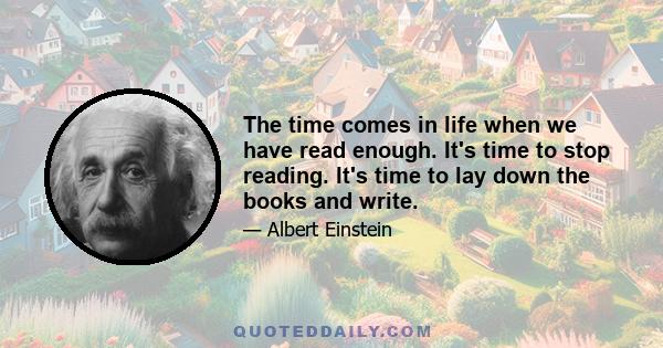 The time comes in life when we have read enough. It's time to stop reading. It's time to lay down the books and write.