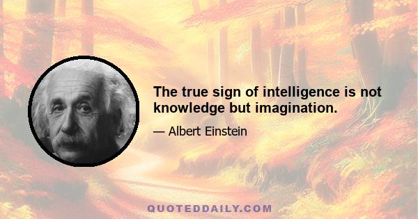 The true sign of intelligence is not knowledge but imagination.