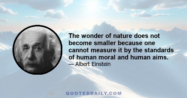 The wonder of nature does not become smaller because one cannot measure it by the standards of human moral and human aims.