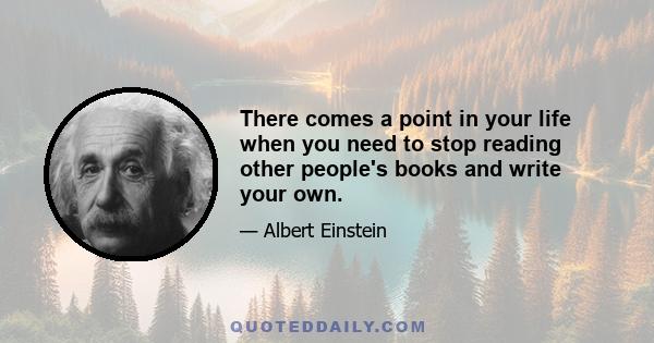 There comes a point in your life when you need to stop reading other people's books and write your own.