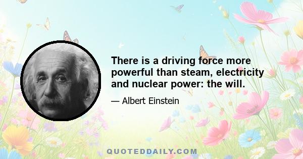 There is a driving force more powerful than steam, electricity and nuclear power: the will.