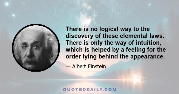 There is no logical way to the discovery of these elemental laws. There is only the way of intuition, which is helped by a feeling for the order lying behind the appearance.