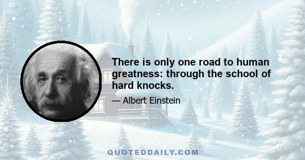 There is only one road to human greatness: through the school of hard knocks.