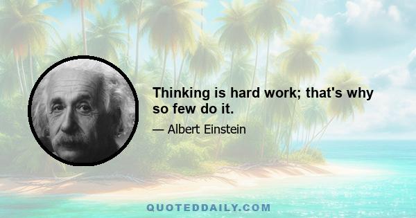 Thinking is hard work; that's why so few do it.