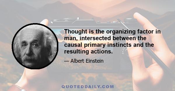 Thought is the organizing factor in man, intersected between the causal primary instincts and the resulting actions.