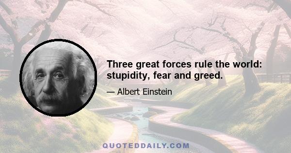 Three great forces rule the world: stupidity, fear and greed.