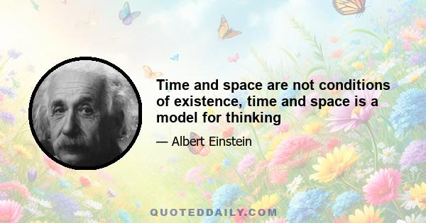Time and space are not conditions of existence, time and space is a model for thinking