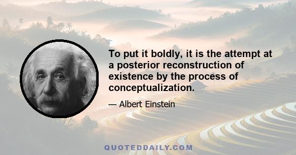 To put it boldly, it is the attempt at a posterior reconstruction of existence by the process of conceptualization.