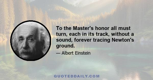 To the Master's honor all must turn, each in its track, without a sound, forever tracing Newton's ground.