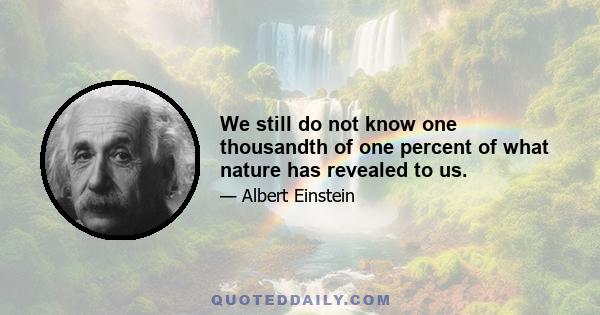 We still do not know one thousandth of one percent of what nature has revealed to us.