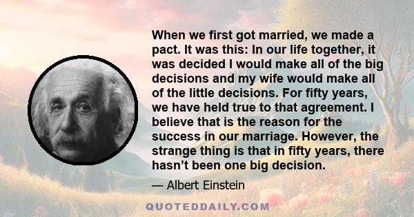 When we first got married, we made a pact. It was this: In our life together, it was decided I would make all of the big decisions and my wife would make all of the little decisions. For fifty years, we have held true