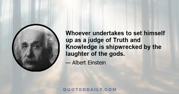 Whoever undertakes to set himself up as a judge of Truth and Knowledge is shipwrecked by the laughter of the gods.