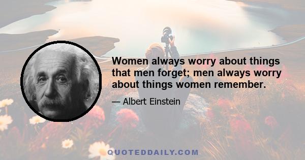 Women always worry about things that men forget; men always worry about things women remember.